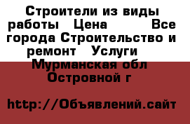 Строители из виды работы › Цена ­ 214 - Все города Строительство и ремонт » Услуги   . Мурманская обл.,Островной г.